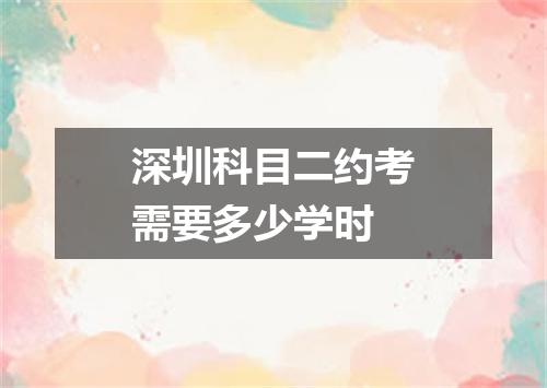 深圳科目二约考需要多少学时