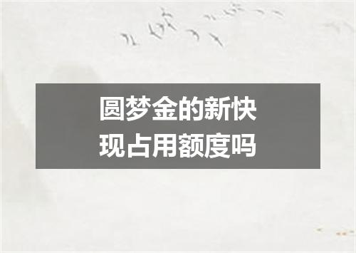 圆梦金的新快现占用额度吗
