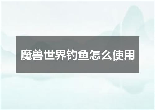 魔兽世界钓鱼怎么使用