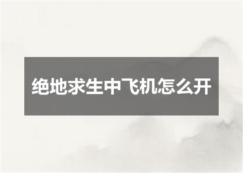 绝地求生中飞机怎么开