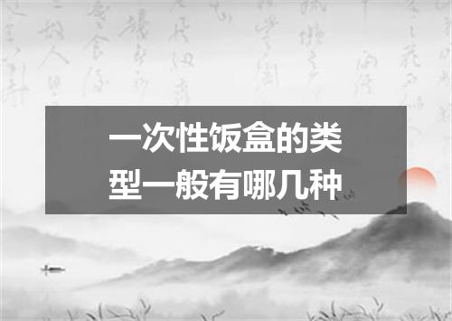 一次性饭盒的类型一般有哪几种