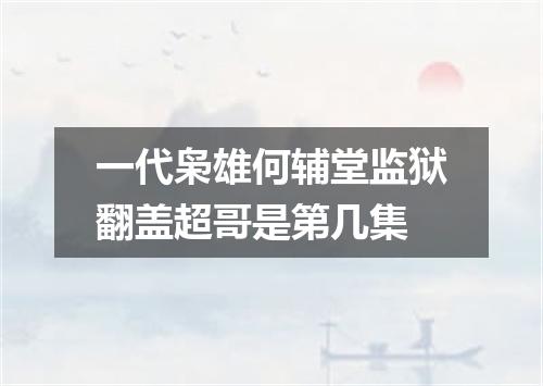 一代枭雄何辅堂监狱翻盖超哥是第几集