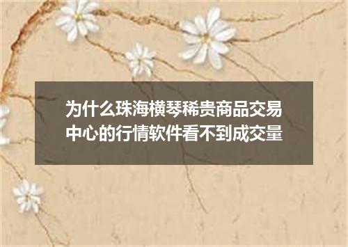 为什么珠海横琴稀贵商品交易中心的行情软件看不到成交量