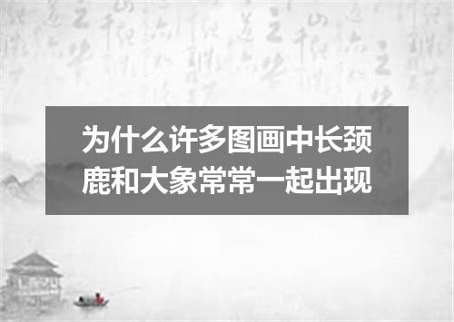 为什么许多图画中长颈鹿和大象常常一起出现