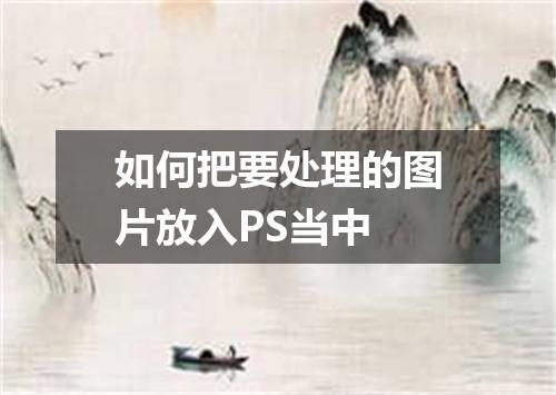 如何把要处理的图片放入PS当中