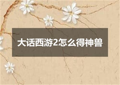 大话西游2怎么得神兽