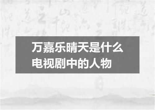 万嘉乐晴天是什么电视剧中的人物