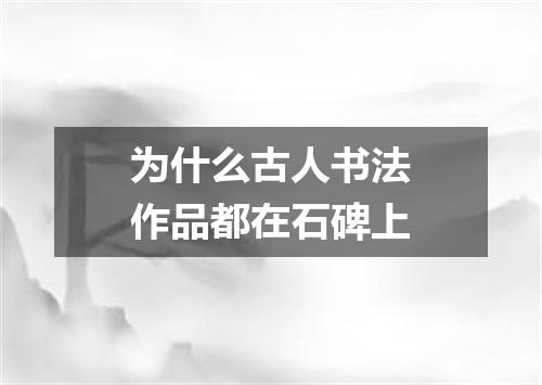 为什么古人书法作品都在石碑上