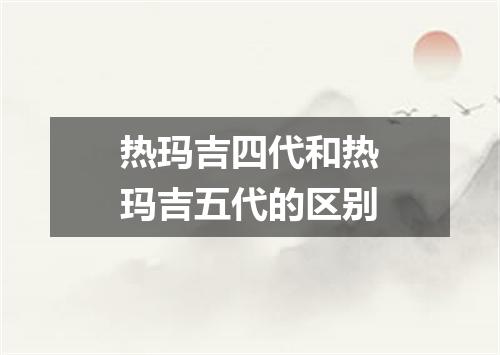 热玛吉四代和热玛吉五代的区别