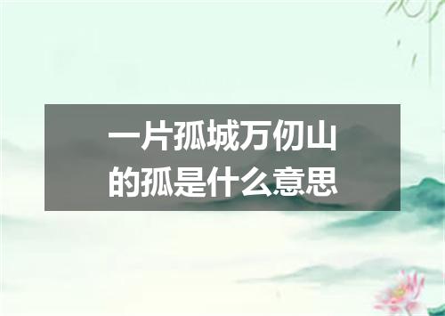 一片孤城万仞山的孤是什么意思