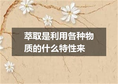 萃取是利用各种物质的什么特性来