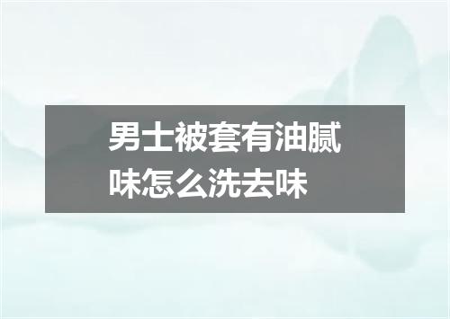 男士被套有油腻味怎么洗去味