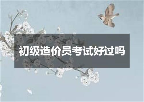 初级造价员考试好过吗