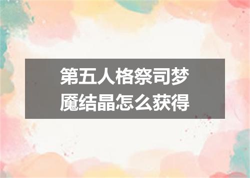 第五人格祭司梦魇结晶怎么获得
