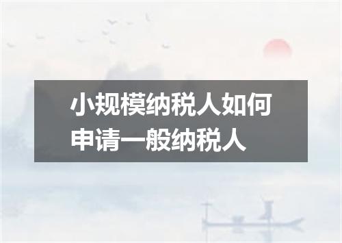 小规模纳税人如何申请一般纳税人