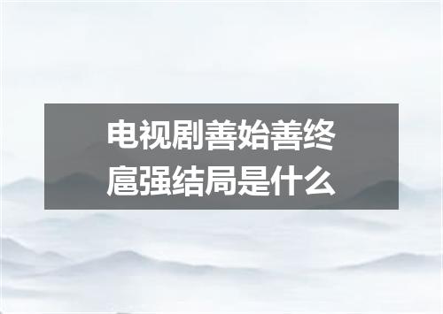 电视剧善始善终扈强结局是什么
