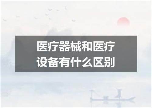 医疗器械和医疗设备有什么区别