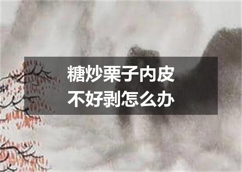 糖炒栗子内皮不好剥怎么办