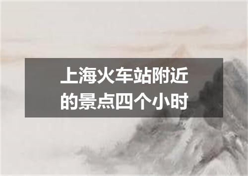 上海火车站附近的景点四个小时