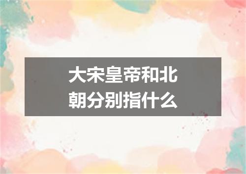 大宋皇帝和北朝分别指什么