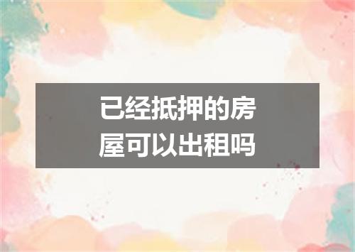 已经抵押的房屋可以出租吗
