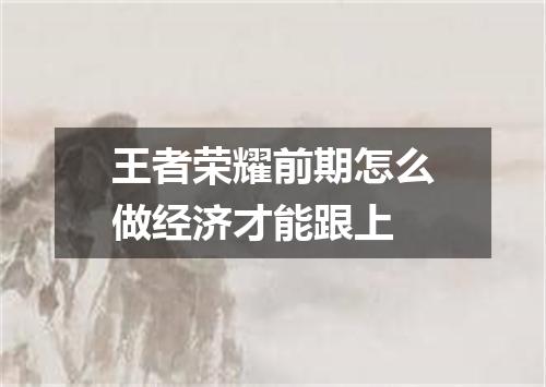 王者荣耀前期怎么做经济才能跟上
