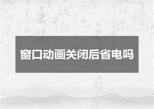 窗口动画关闭后省电吗