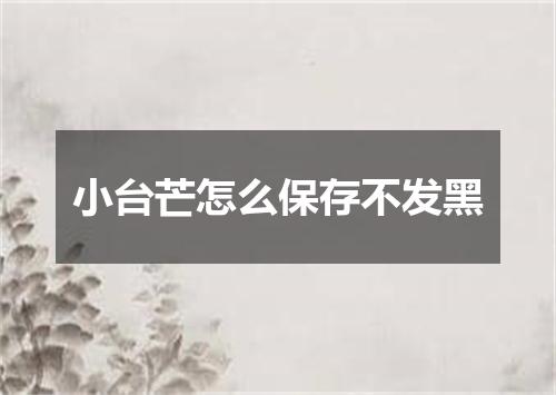 小台芒怎么保存不发黑