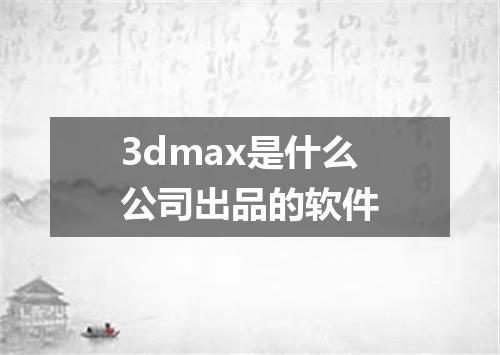 3dmax是什么公司出品的软件