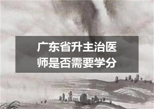 广东省升主治医师是否需要学分