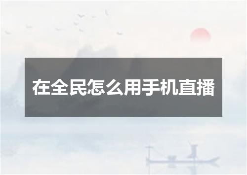 在全民怎么用手机直播