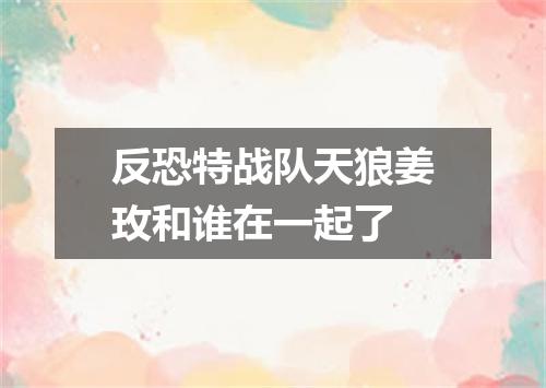 反恐特战队天狼姜玫和谁在一起了