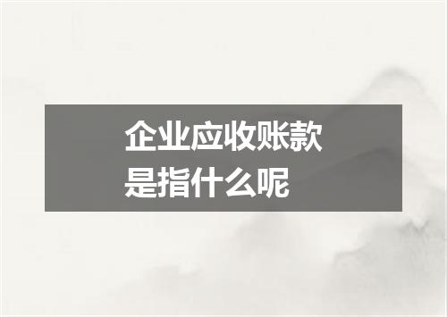 企业应收账款是指什么呢