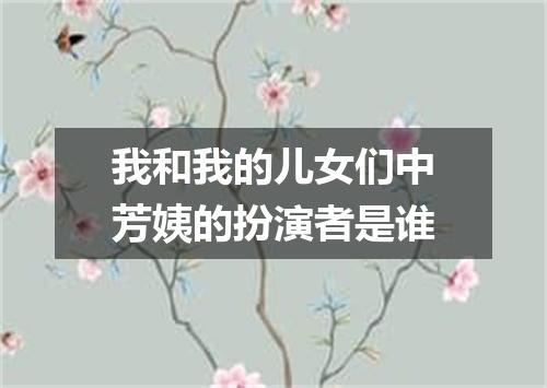 我和我的儿女们中芳姨的扮演者是谁