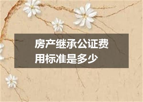 房产继承公证费用标准是多少