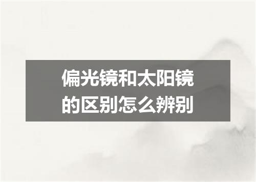 偏光镜和太阳镜的区别怎么辨别