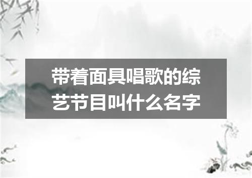 带着面具唱歌的综艺节目叫什么名字