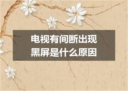 电视有间断出现黑屏是什么原因