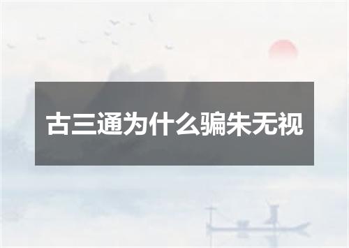 古三通为什么骗朱无视