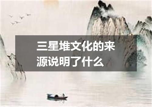 三星堆文化的来源说明了什么