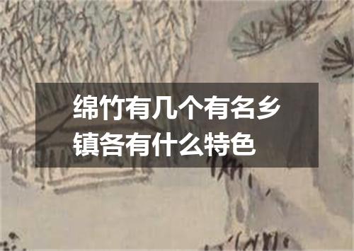 绵竹有几个有名乡镇各有什么特色