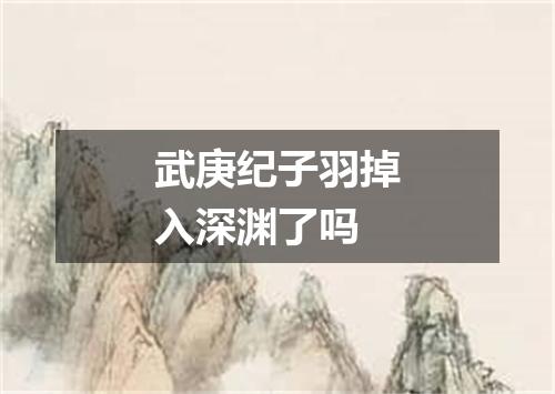 武庚纪子羽掉入深渊了吗
