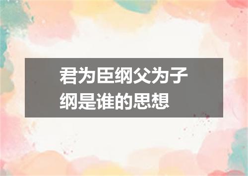 君为臣纲父为子纲是谁的思想