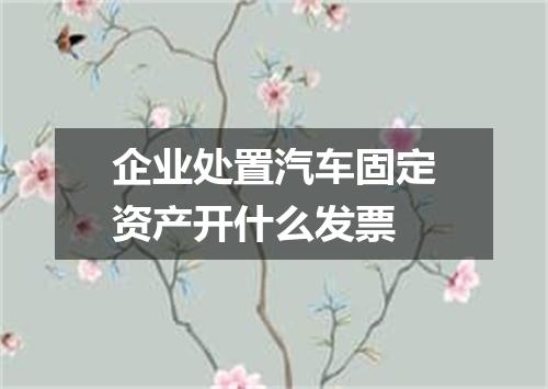 企业处置汽车固定资产开什么发票
