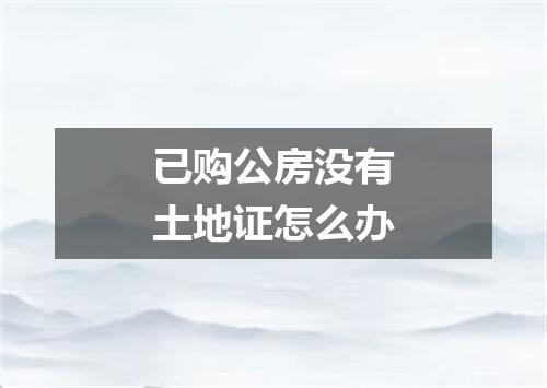 已购公房没有土地证怎么办
