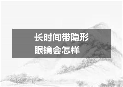 长时间带隐形眼镜会怎样