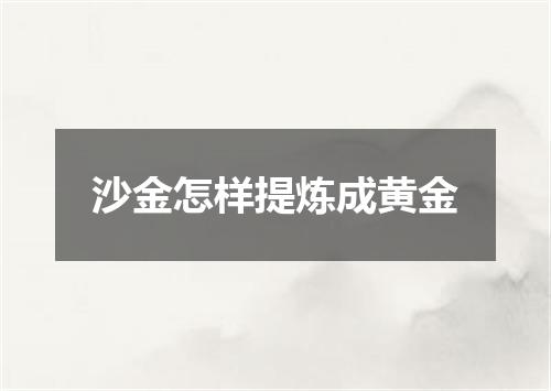 沙金怎样提炼成黄金
