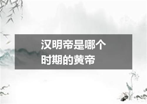 汉明帝是哪个时期的黄帝