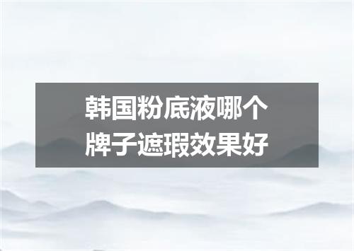 韩国粉底液哪个牌子遮瑕效果好