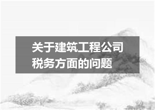 关于建筑工程公司税务方面的问题